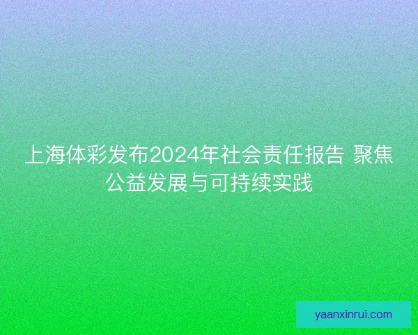 上海体彩发布2024年社会责任报告 聚焦公益发展与可持续实践